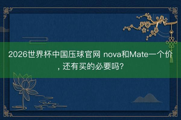 2026世界杯中国压球官网 nova和Mate一个价， 还有买的必要吗?
