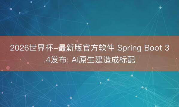 2026世界杯-最新版官方软件 Spring Boot 3.4发布: AI原生建造成标配