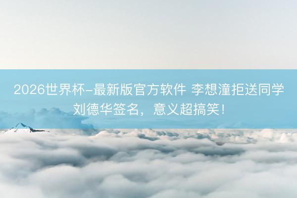 2026世界杯-最新版官方软件 李想潼拒送同学刘德华签名,意义超搞笑!
