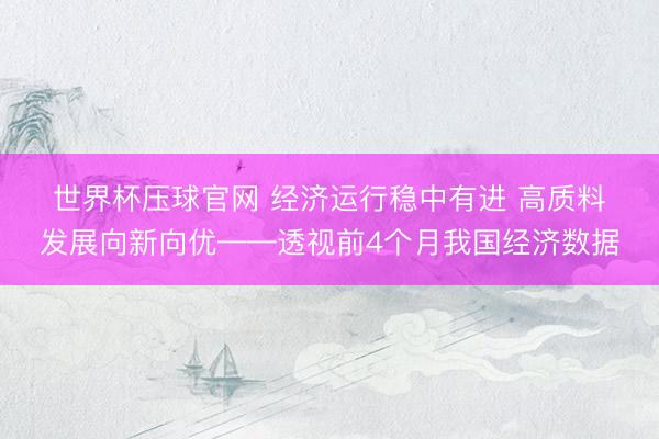 世界杯压球官网 经济运行稳中有进 高质料发展向新向优——透视前4个月我国经济数据