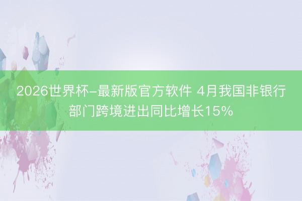2026世界杯-最新版官方软件 4月我国非银行部门跨境进出同比增长15％