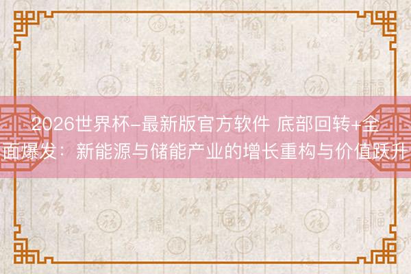 2026世界杯-最新版官方软件 底部回转+全面爆发：新能源与储能产业的增长重构与价值跃升