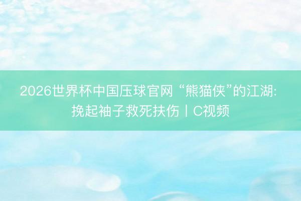 2026世界杯中国压球官网 “熊猫侠”的江湖: 挽起袖子救死扶伤丨C视频