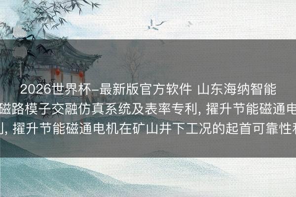 2026世界杯-最新版官方软件 山东海纳智能装备央求节能磁通电机磁路模子交融仿真系统及表率专利， 擢升节能磁通电机在矿山井下工况的起首可靠性和能效