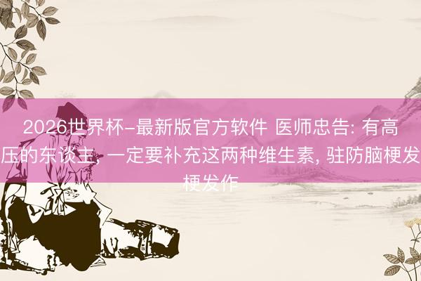 2026世界杯-最新版官方软件 医师忠告: 有高血压的东谈主， 一定要补充这两种维生素， 驻防脑梗发作