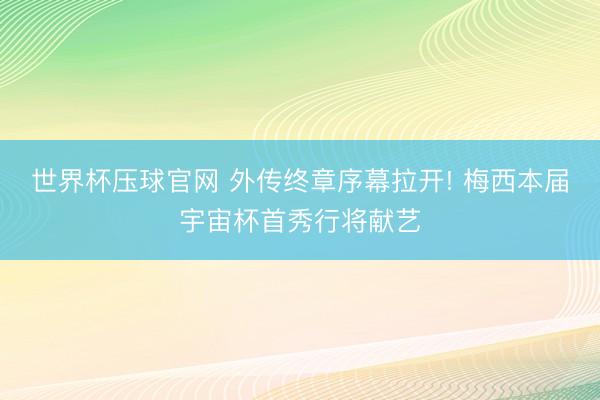 世界杯压球官网 外传终章序幕拉开! 梅西本届宇宙杯首秀行将献艺