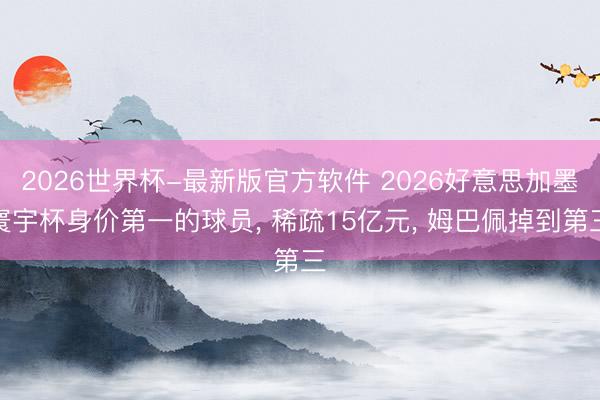 2026世界杯-最新版官方软件 2026好意思加墨寰宇杯身价第一的球员， 稀疏15亿元， 姆巴佩掉到第三