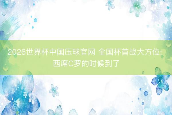 2026世界杯中国压球官网 全国杯首战大方位: 西席C罗的时候到了