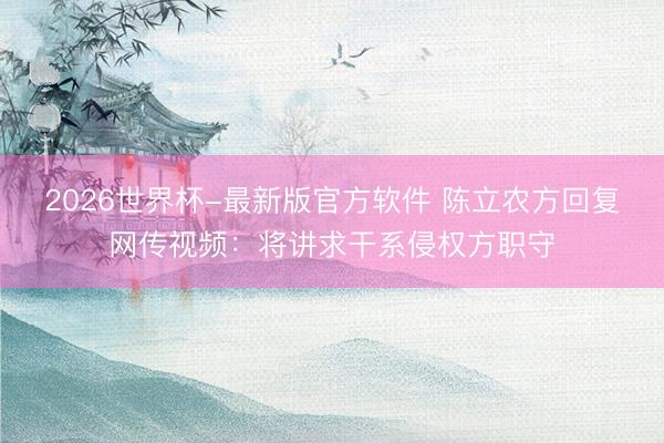 2026世界杯-最新版官方软件 陈立农方回复网传视频：将讲求干系侵权方职守