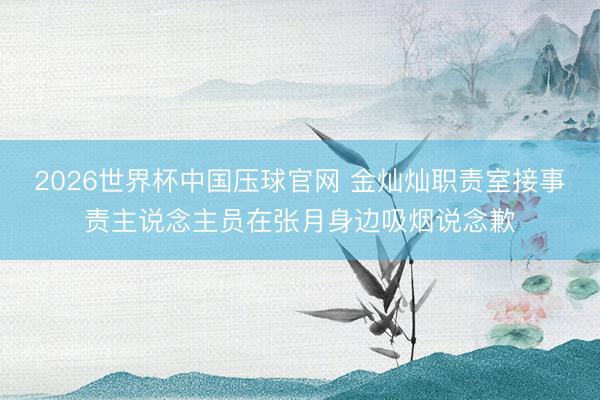 2026世界杯中国压球官网 金灿灿职责室接事责主说念主员在张月身边吸烟说念歉