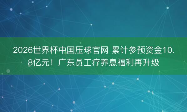 2026世界杯中国压球官网 累计参预资金10.8亿元！广东员工疗养息福利再升级