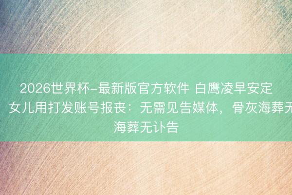 2026世界杯-最新版官方软件 白鹰凌早安定离世，女儿用打发账号报丧：无需见告媒体，骨灰海葬无讣告