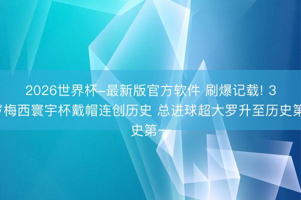 2026世界杯-最新版官方软件 刷爆记载! 38岁梅西寰宇杯戴帽连创历史 总进球超大罗升至历史第一