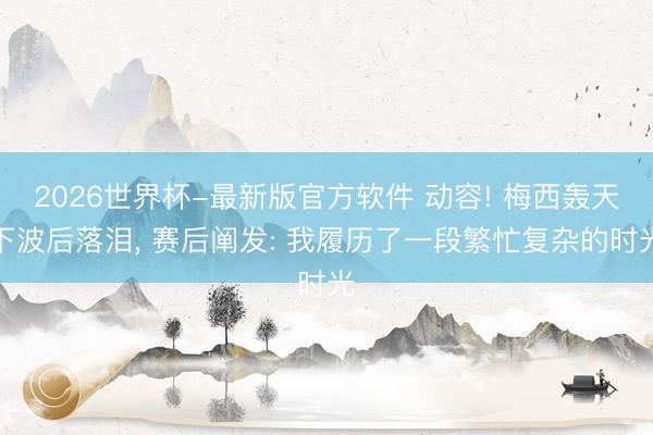 2026世界杯-最新版官方软件 动容! 梅西轰天下波后落泪, 赛后阐发: 我履历了一段繁忙复杂的时光