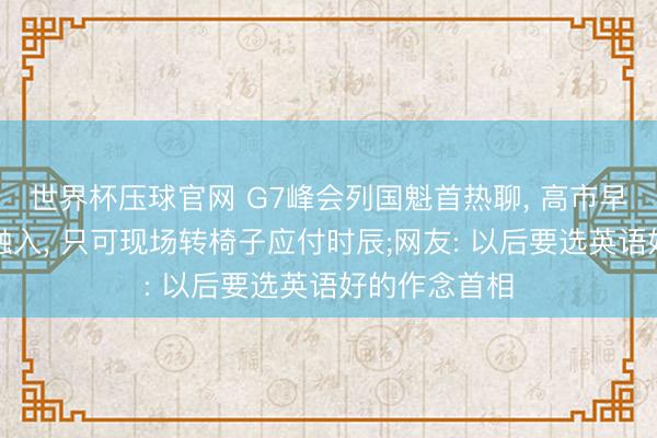 世界杯压球官网 G7峰会列国魁首热聊, 高市早苗被曝无法融入, 只可现场转椅子应付时辰;网友: 以后要选英语好的作念首相