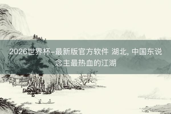 2026世界杯-最新版官方软件 湖北, 中国东说念主最热血的江湖