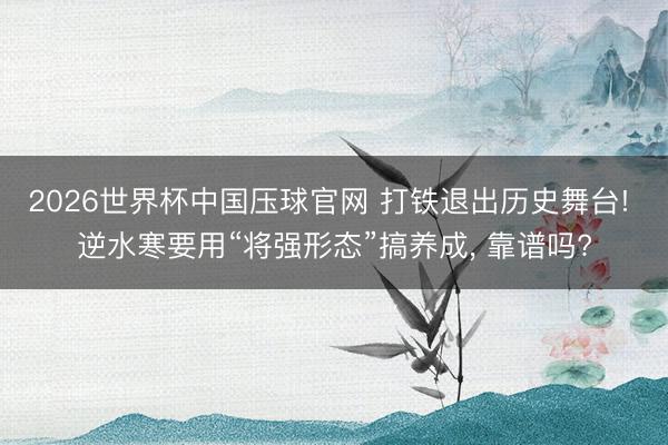 2026世界杯中国压球官网 打铁退出历史舞台! 逆水寒要用“将强形态”搞养成, 靠谱吗?